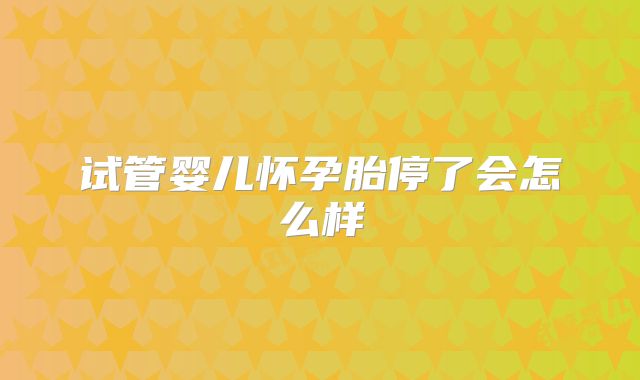 试管婴儿怀孕胎停了会怎么样