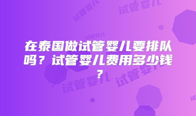 在泰国做试管婴儿要排队吗?试管婴儿费用多少钱?