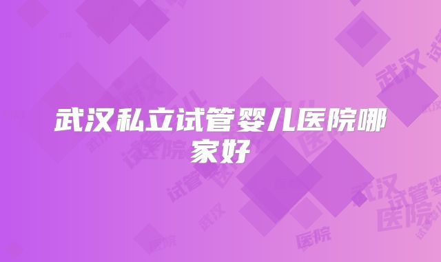 武汉私立试管婴儿医院哪家好