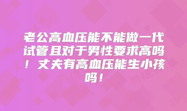 老公高血压能不能做一代试管且对于男性要求高吗！丈夫有高血压能生小孩吗！