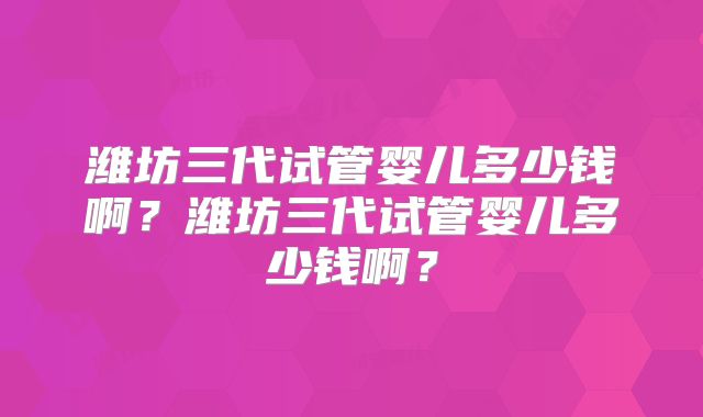 潍坊三代试管婴儿多少钱啊？潍坊三代试管婴儿多少钱啊？