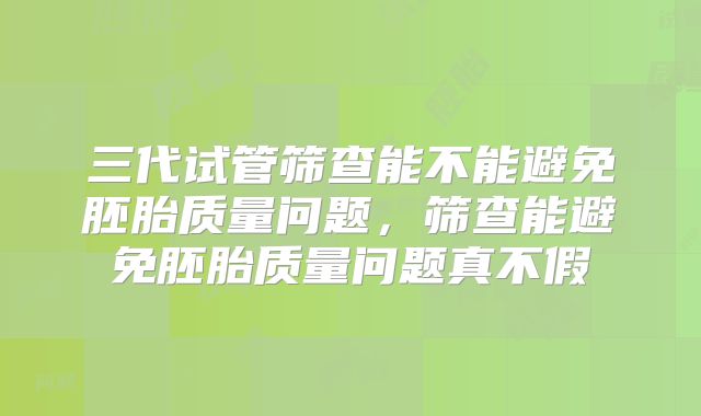 三代试管筛查能不能避免胚胎质量问题,筛查能避免胚胎质量问题真不假