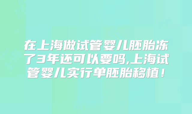在上海做试管婴儿胚胎冻了3年还可以要吗,上海试管婴儿实行单胚胎移植！
