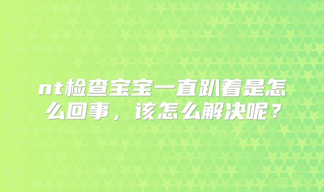 nt检查宝宝一直趴着是怎么回事，该怎么解决呢？