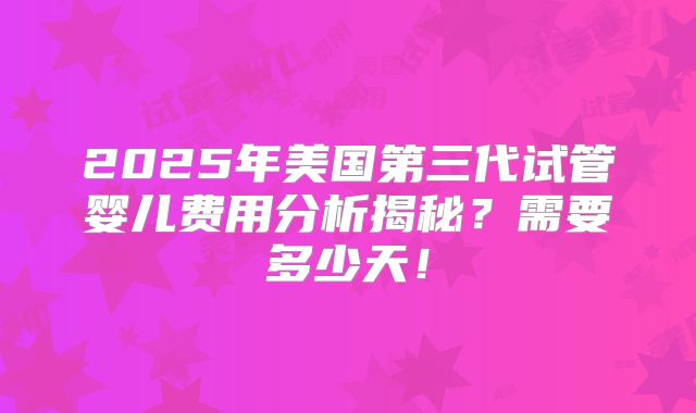 2025年美国第三代试管婴儿费用分析揭秘？需要多少天！
