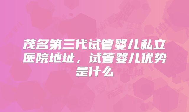 茂名第三代试管婴儿私立医院地址，试管婴儿优势是什么