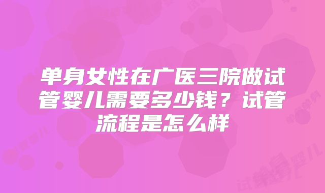 单身女性在广医三院做试管婴儿需要多少钱?试管流程是怎么样
