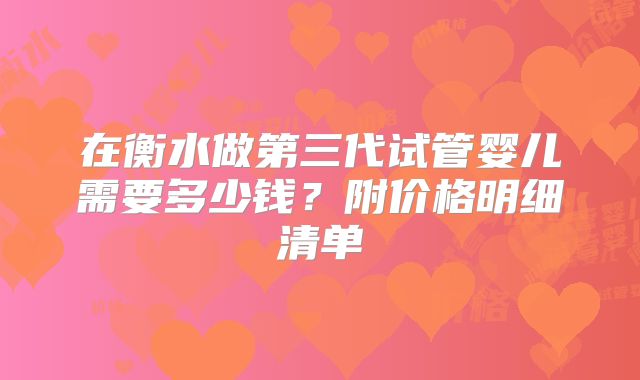 在衡水做第三代试管婴儿需要多少钱？附价格明细清单