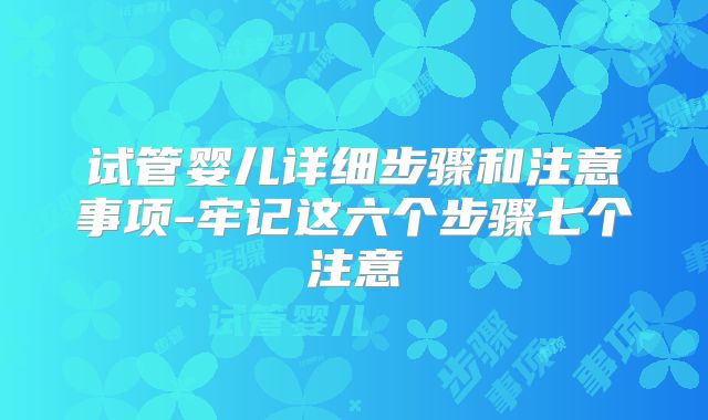试管婴儿详细步骤和注意事项-牢记这六个步骤七个注意