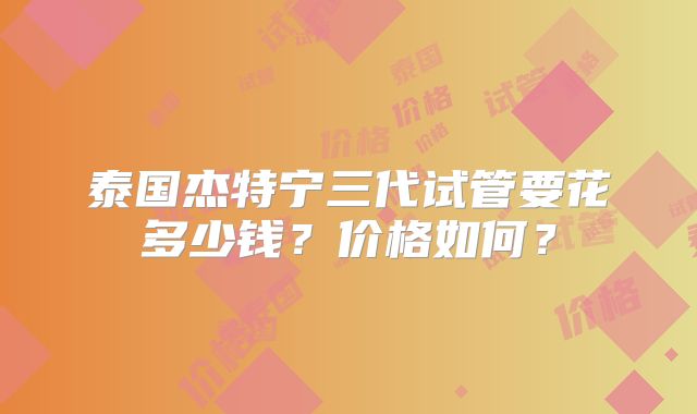 泰国杰特宁三代试管要花多少钱？价格如何？