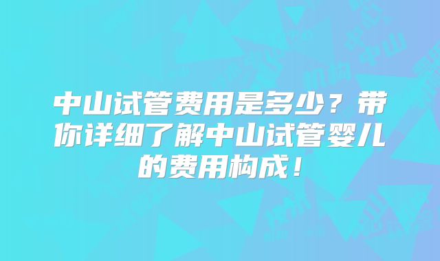 中山试管费用是多少？带你详细了解中山试管婴儿的费用构成！