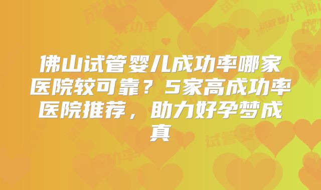 佛山试管婴儿成功率哪家医院较可靠？5家高成功率医院推荐，助力好孕梦成真