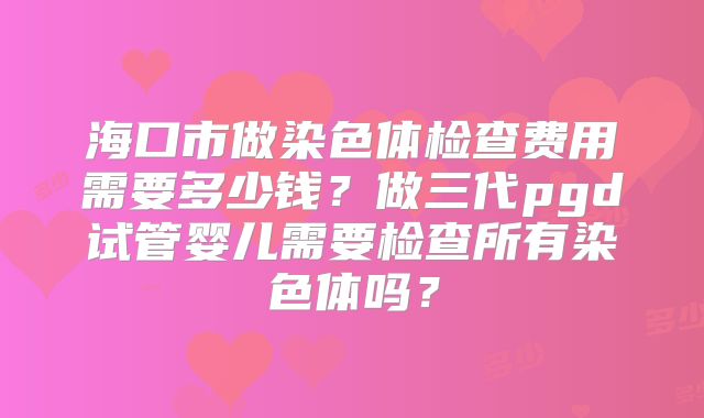 海口市做染色体检查费用需要多少钱?做三代pgd试管婴儿需要检查所有染色体吗?
