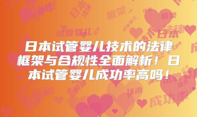 日本试管婴儿技术的法律框架与合规性全面解析!日本试管婴儿成功率高吗!