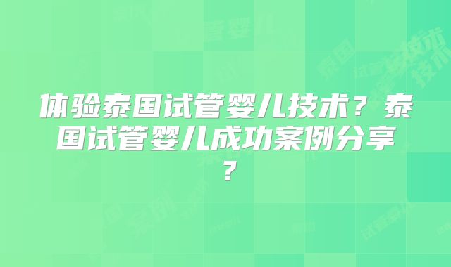 体验泰国试管婴儿技术？泰国试管婴儿成功案例分享？
