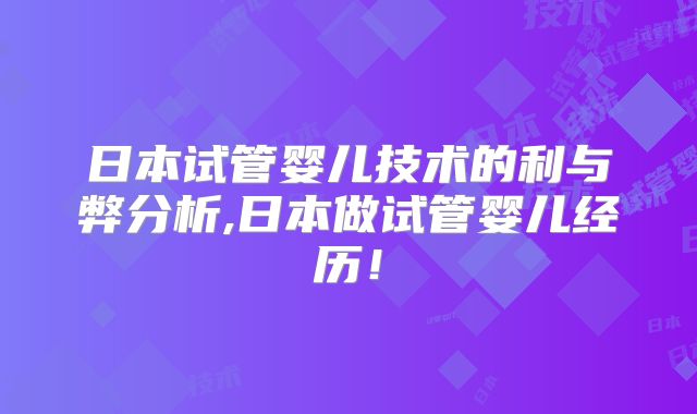 日本试管婴儿技术的利与弊分析,日本做试管婴儿经历!