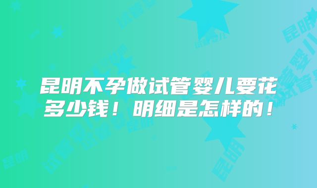 昆明不孕做试管婴儿要花多少钱！明细是怎样的！
