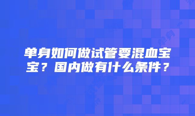 单身如何做试管要混血宝宝？国内做有什么条件？