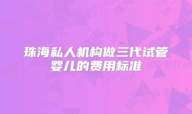 珠海私人机构做三代试管婴儿的费用标准