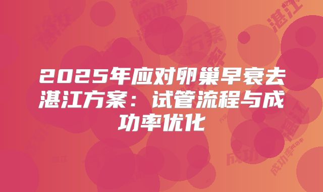 2025年应对卵巢早衰去湛江方案:试管流程与成功率优化
