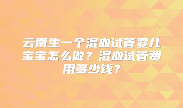 云南生一个混血试管婴儿宝宝怎么做？混血试管费用多少钱？
