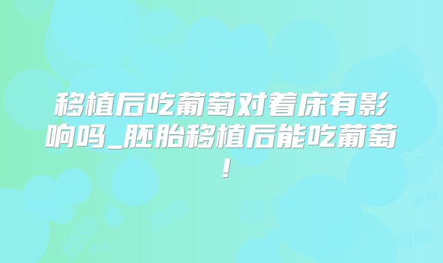 移植后吃葡萄对着床有影响吗_胚胎移植后能吃葡萄！