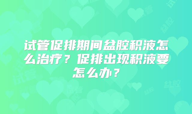 试管促排期间盆腔积液怎么治疗？促排出现积液要怎么办？
