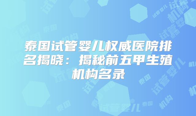 泰国试管婴儿权威医院排名揭晓:揭秘前五甲生殖机构名录