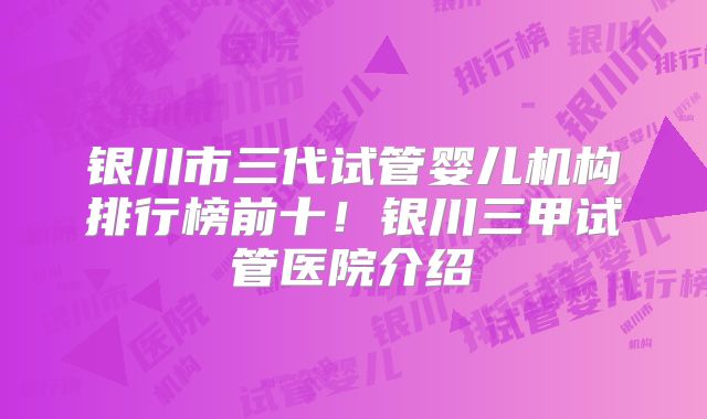 银川市三代试管婴儿机构排行榜前十！银川三甲试管医院介绍
