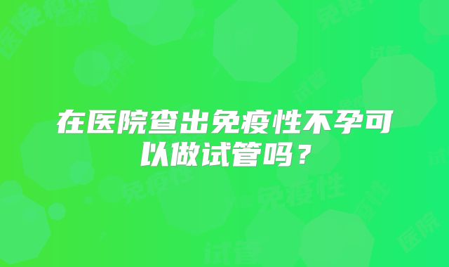 在医院查出免疫性不孕可以做试管吗？