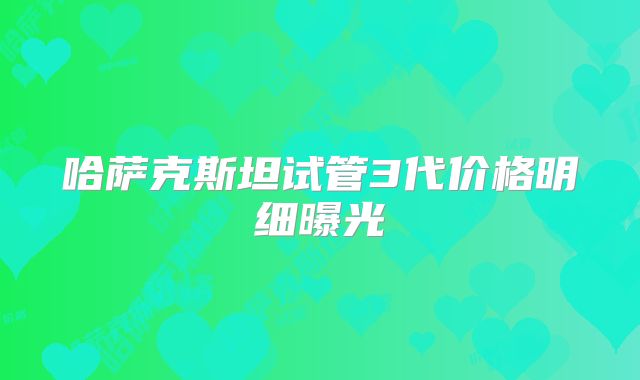 哈萨克斯坦试管3代价格明细曝光