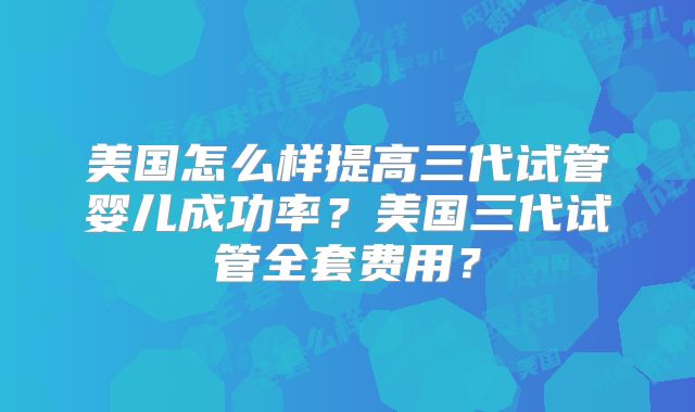 美国怎么样提高三代试管婴儿成功率？美国三代试管全套费用？