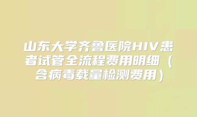 山东大学齐鲁医院HIV患者试管全流程费用明细(含病毒载量检测费用)