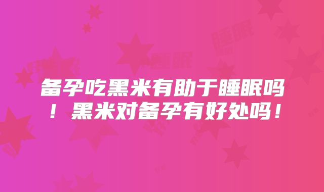 备孕吃黑米有助于睡眠吗!黑米对备孕有好处吗!
