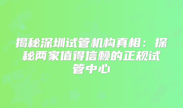 揭秘深圳试管机构真相：探秘两家值得信赖的正规试管中心