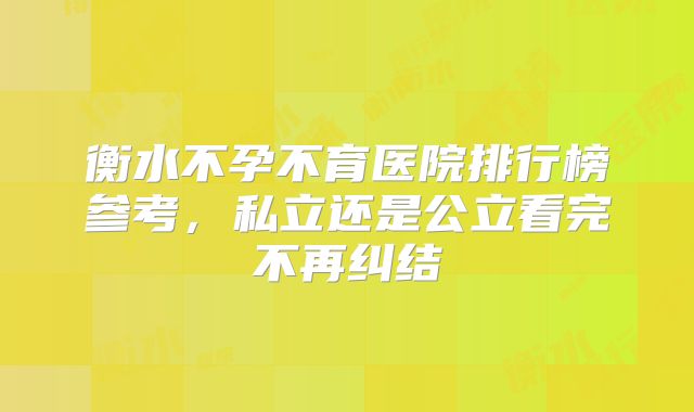 衡水不孕不育医院排行榜参考,私立还是公立看完不再纠结