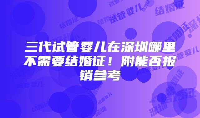 三代试管婴儿在深圳哪里不需要结婚证！附能否报销参考