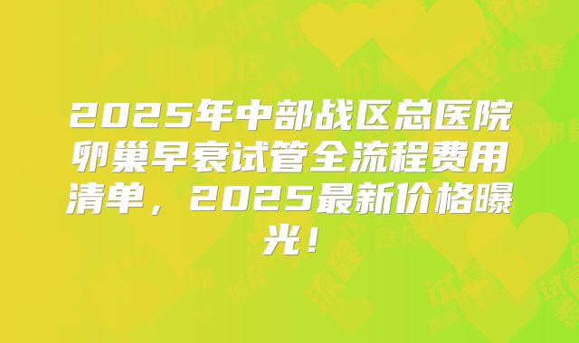2025年中部战区总医院卵巢早衰试管全流程费用清单，2025最新价格曝光！