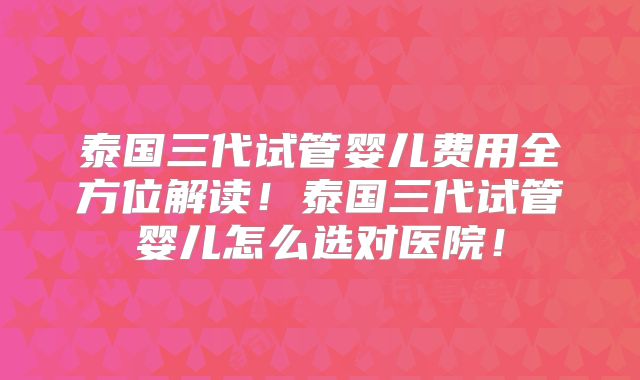泰国三代试管婴儿费用全方位解读！泰国三代试管婴儿怎么选对医院！