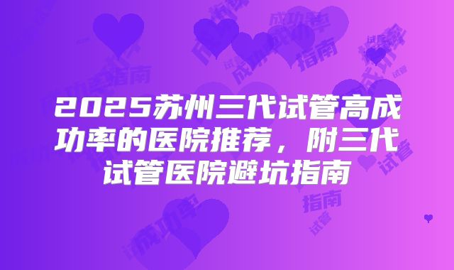 2025苏州三代试管高成功率的医院推荐，附三代试管医院避坑指南