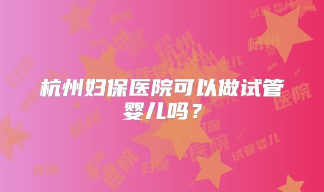 杭州妇保医院可以做试管婴儿吗？