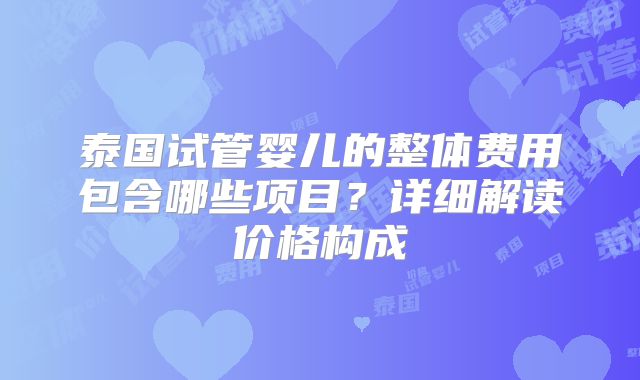 泰国试管婴儿的整体费用包含哪些项目?详细解读价格构成