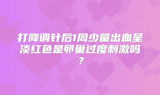 打降调针后1周少量出血呈淡红色是卵巢过度刺激吗？