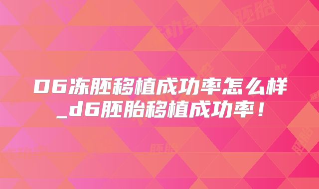 D6冻胚移植成功率怎么样_d6胚胎移植成功率!