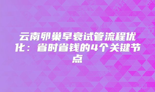 云南卵巢早衰试管流程优化：省时省钱的4个关键节点
