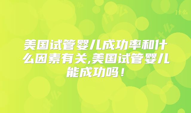 美国试管婴儿成功率和什么因素有关,美国试管婴儿能成功吗！