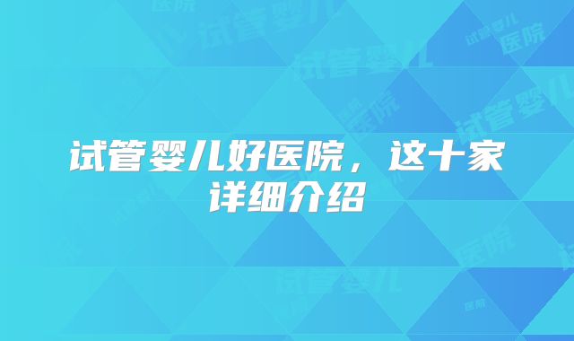 试管婴儿好医院，这十家详细介绍