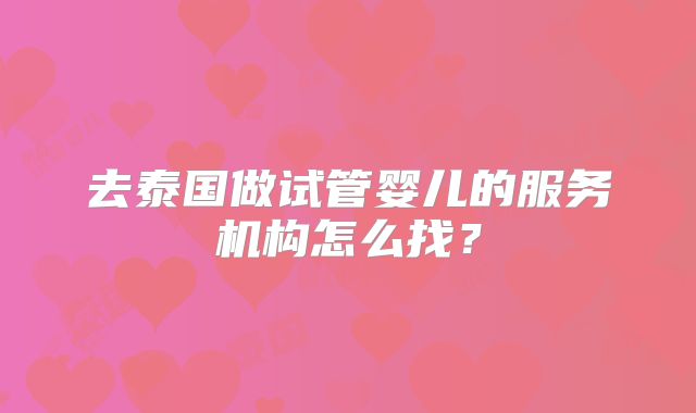 去泰国做试管婴儿的服务机构怎么找？