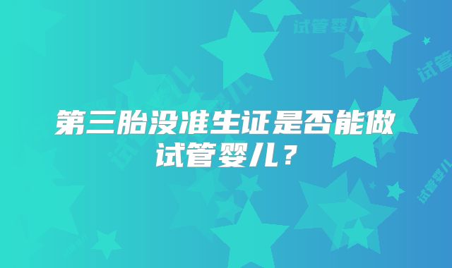 第三胎没准生证是否能做试管婴儿?