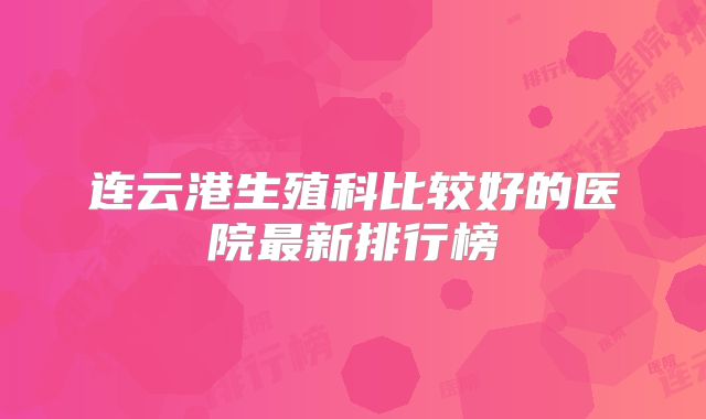连云港生殖科比较好的医院最新排行榜